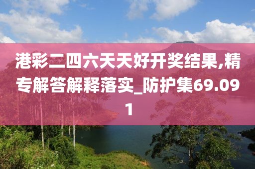 港彩二四六天天好开奖结果,精专解答解释落实_防护集69.091