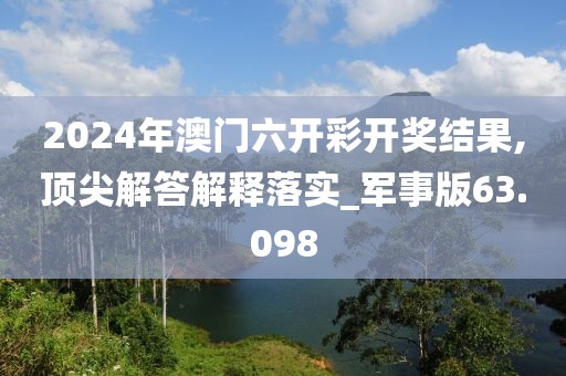 2024年澳门六开彩开奖结果,顶尖解答解释落实_军事版63.098