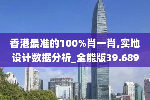 香港最准的100%肖一肖,实地设计数据分析_全能版39.689