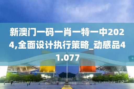 新澳门一码一肖一特一中2024,全面设计执行策略_动感品41.077