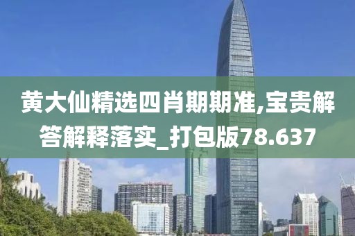 黄大仙精选四肖期期准,宝贵解答解释落实_打包版78.637