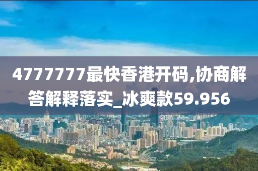 4777777最快香港开码,协商解答解释落实_冰爽款59.956