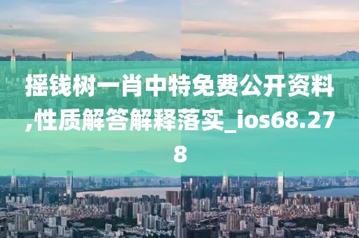 摇钱树一肖中特免费公开资料,性质解答解释落实_ios68.278