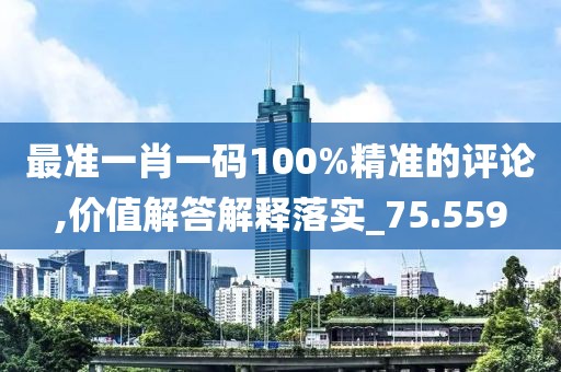 最准一肖一码100%精准的评论,价值解答解释落实_75.559