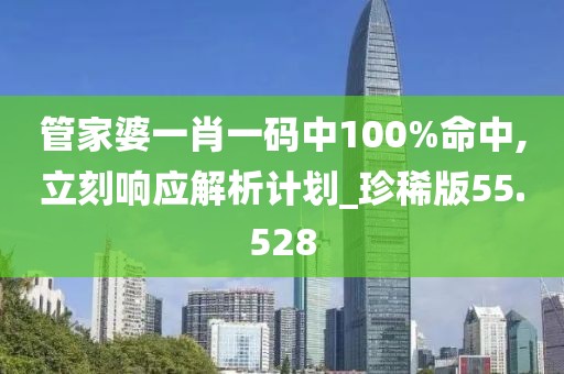 管家婆一肖一码中100%命中,立刻响应解析计划_珍稀版55.528