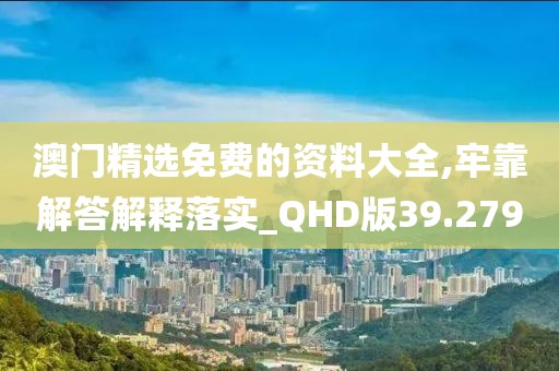 澳门精选免费的资料大全,牢靠解答解释落实_QHD版39.279