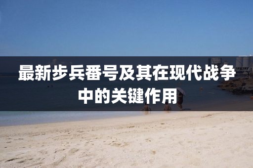 最新步兵番号及其在现代战争中的关键作用