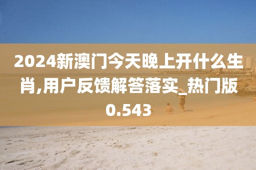 2024新澳门今天晚上开什么生肖,用户反馈解答落实_热门版0.543