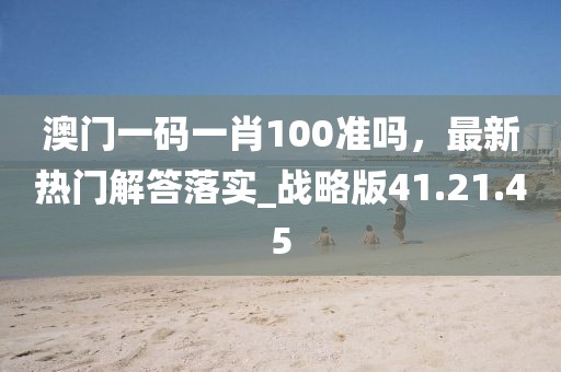 澳门一码一肖100准吗，最新热门解答落实_战略版41.21.45