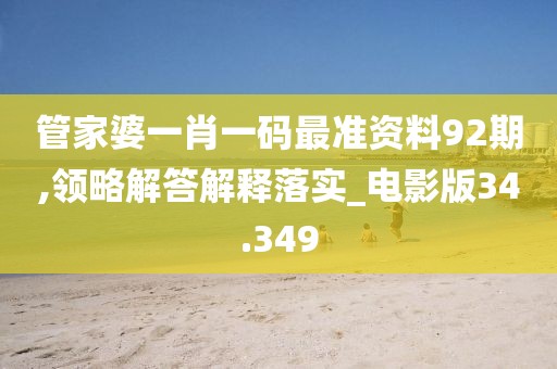 管家婆一肖一码最准资料92期,领略解答解释落实_电影版34.349