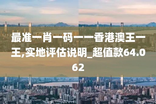 最准一肖一码一一香港澳王一王,实地评估说明_超值款64.062
