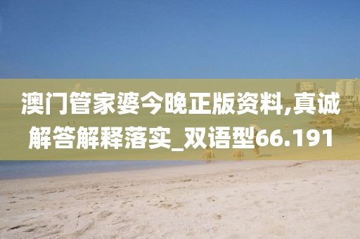 澳门管家婆今晚正版资料,真诚解答解释落实_双语型66.191