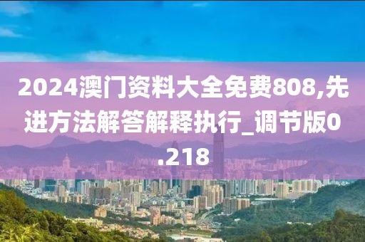 2024澳门资料大全免费808,先进方法解答解释执行_调节版0.218