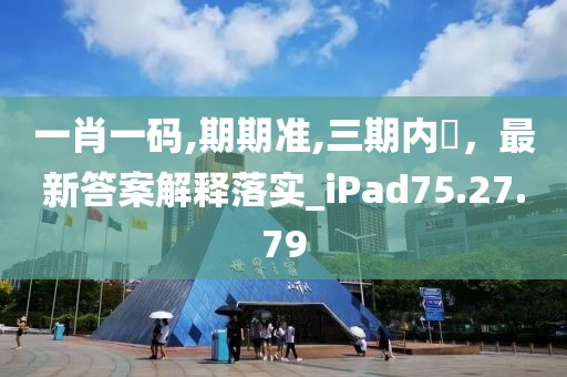 一肖一码,期期准,三期内開，最新答案解释落实_iPad75.27.79