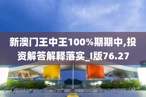 新澳门王中王100%期期中,投资解答解释落实_I版76.27