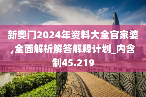 新奥门2024年资料大全官家婆,全面解析解答解释计划_内含制45.219