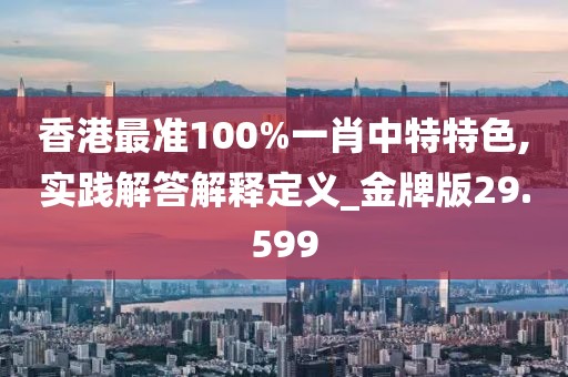 香港最准100%一肖中特特色,实践解答解释定义_金牌版29.599