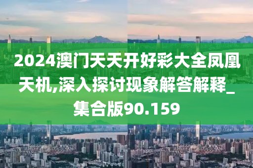 2024澳门天天开好彩大全凤凰天机,深入探讨现象解答解释_集合版90.159