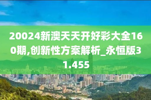 20024新澳天天开好彩大全160期,创新性方案解析_永恒版31.455