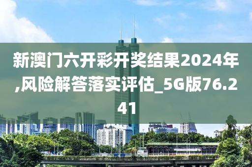 新澳门六开彩开奖结果2024年,风险解答落实评估_5G版76.241