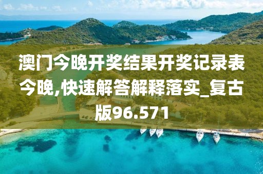 澳门今晚开奖结果开奖记录表今晚,快速解答解释落实_复古版96.571