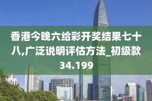 香港今晚六给彩开奖结果七十八,广泛说明评估方法_初级款34.199