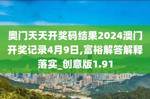 奥门天天开奖码结果2024澳门开奖记录4月9日,富裕解答解释落实_创意版1.91