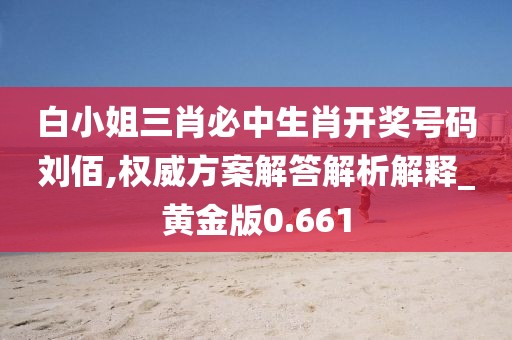 白小姐三肖必中生肖开奖号码刘佰,权威方案解答解析解释_黄金版0.661