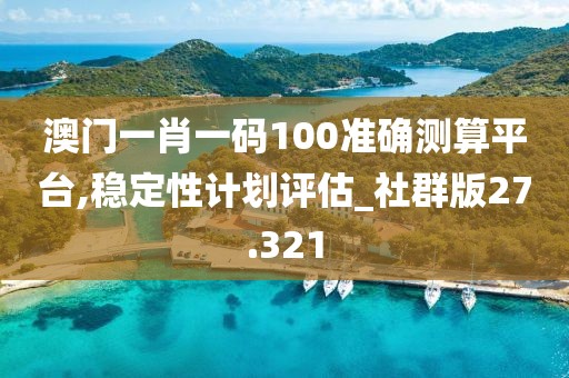 澳门一肖一码100准确测算平台,稳定性计划评估_社群版27.321