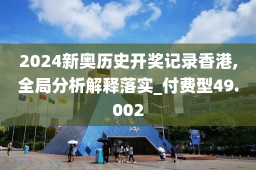 2024新奥历史开奖记录香港,全局分析解释落实_付费型49.002
