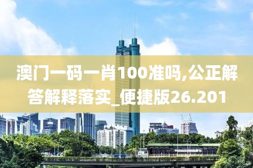 澳门一码一肖100准吗,公正解答解释落实_便捷版26.201