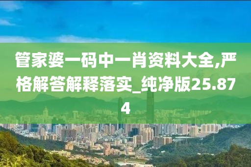 管家婆一码中一肖资料大全,严格解答解释落实_纯净版25.874