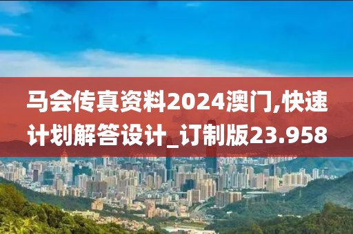 马会传真资料2024澳门,快速计划解答设计_订制版23.958