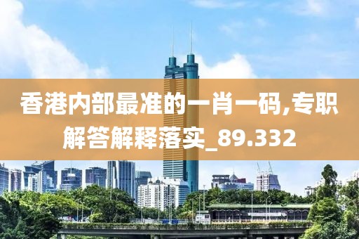香港内部最准的一肖一码,专职解答解释落实_89.332