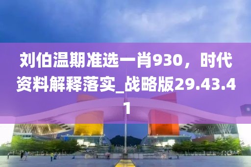 刘伯温期准选一肖930，时代资料解释落实_战略版29.43.41