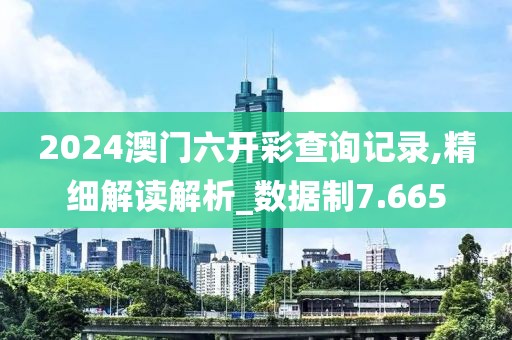 2024澳门六开彩查询记录,精细解读解析_数据制7.665