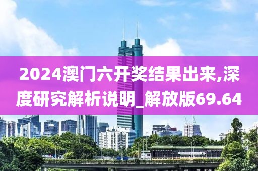 2024澳门六开奖结果出来,深度研究解析说明_解放版69.64