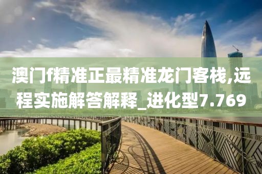 澳门f精准正最精准龙门客栈,远程实施解答解释_进化型7.769