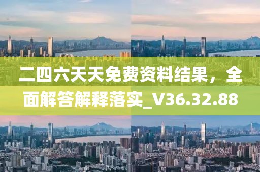 二四六天天免费资料结果，全面解答解释落实_V36.32.88