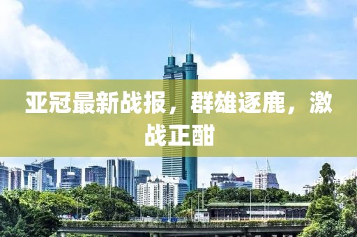 亚冠最新战报，群雄逐鹿，激战正酣