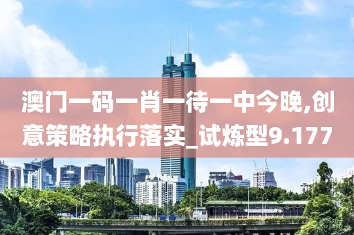澳门一码一肖一待一中今晚,创意策略执行落实_试炼型9.177