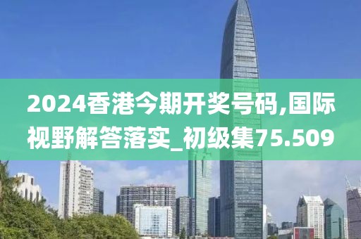 2024香港今期开奖号码,国际视野解答落实_初级集75.509