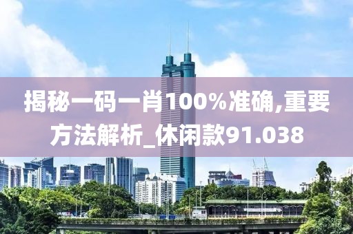 揭秘一码一肖100%准确,重要方法解析_休闲款91.038