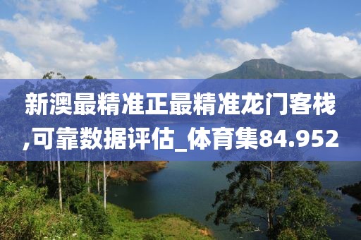 新澳最精准正最精准龙门客栈,可靠数据评估_体育集84.952
