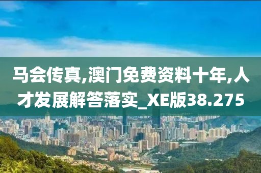 马会传真,澳门免费资料十年,人才发展解答落实_XE版38.275