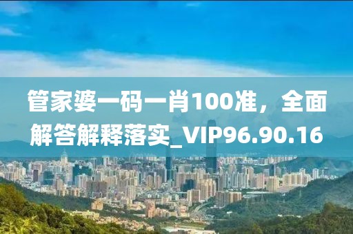 管家婆一码一肖100准，全面解答解释落实_VIP96.90.16