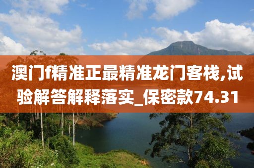 澳门f精准正最精准龙门客栈,试验解答解释落实_保密款74.31