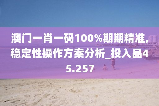 澳门一肖一码100%期期精准,稳定性操作方案分析_投入品45.257