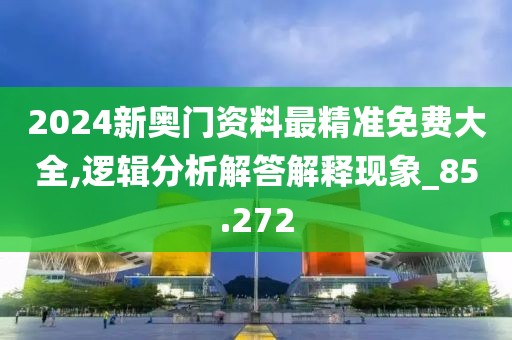 2024新奥门资料最精准免费大全,逻辑分析解答解释现象_85.272