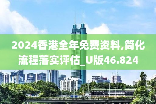 2024香港全年免费资料,简化流程落实评估_U版46.824